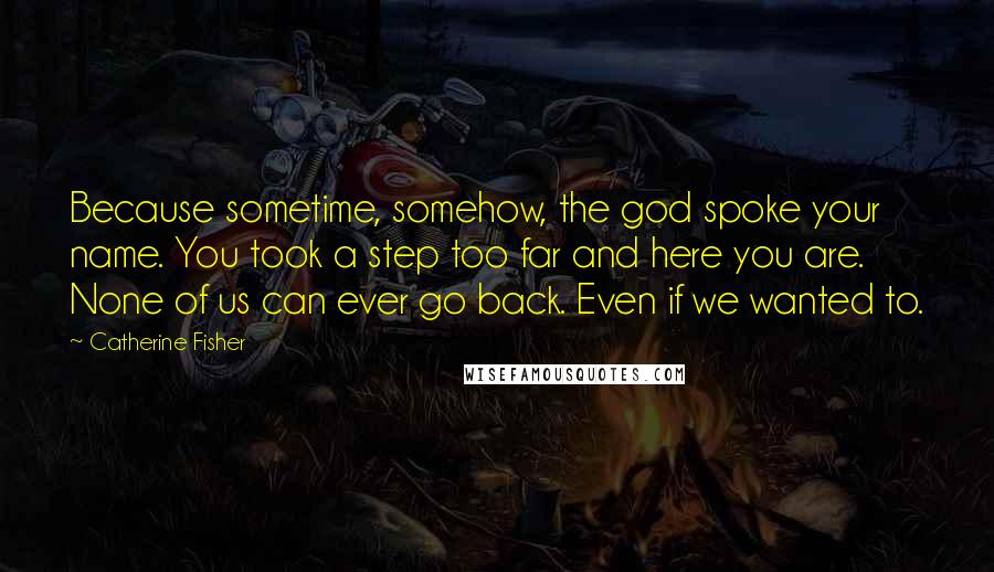 Catherine Fisher Quotes: Because sometime, somehow, the god spoke your name. You took a step too far and here you are. None of us can ever go back. Even if we wanted to.