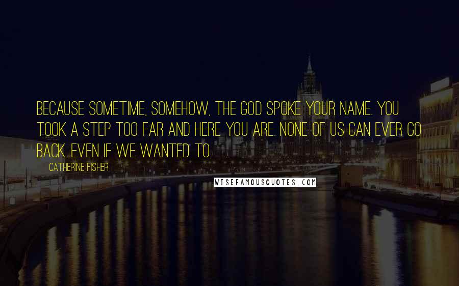 Catherine Fisher Quotes: Because sometime, somehow, the god spoke your name. You took a step too far and here you are. None of us can ever go back. Even if we wanted to.