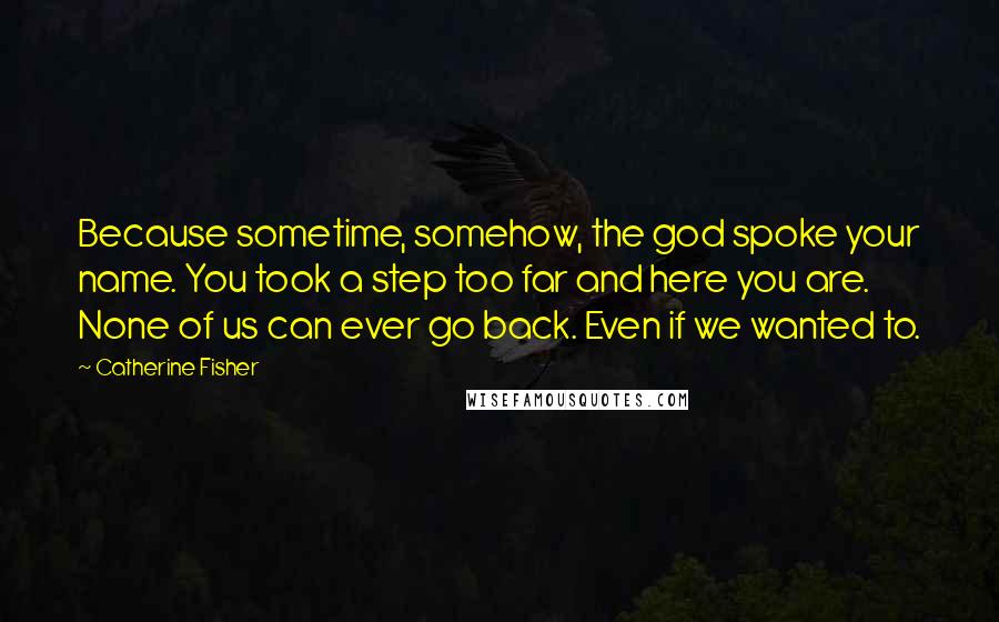 Catherine Fisher Quotes: Because sometime, somehow, the god spoke your name. You took a step too far and here you are. None of us can ever go back. Even if we wanted to.