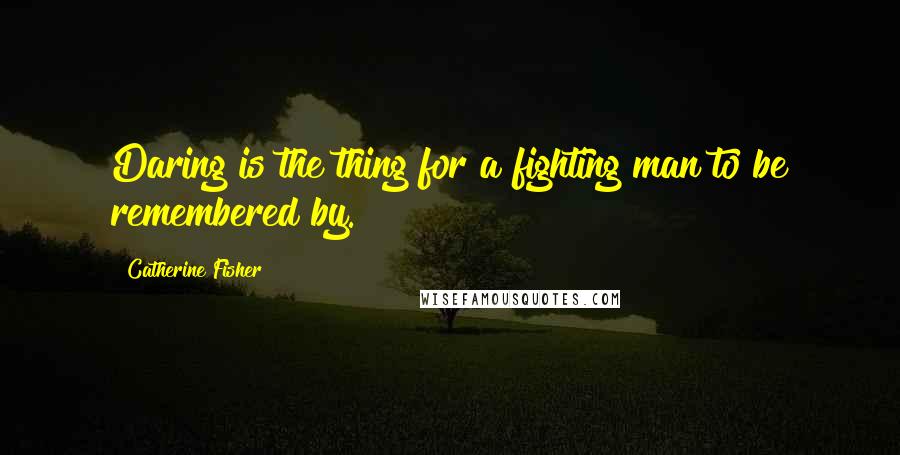 Catherine Fisher Quotes: Daring is the thing for a fighting man to be remembered by.