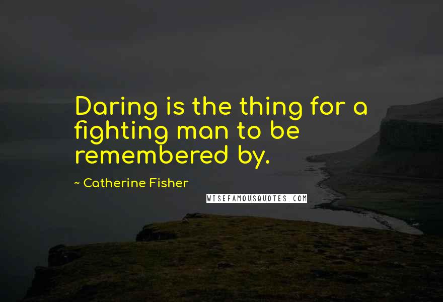 Catherine Fisher Quotes: Daring is the thing for a fighting man to be remembered by.