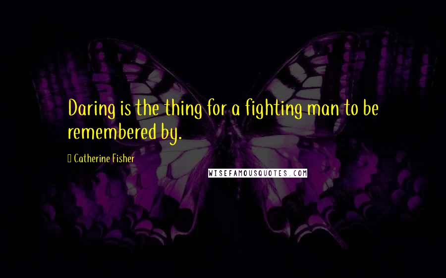 Catherine Fisher Quotes: Daring is the thing for a fighting man to be remembered by.