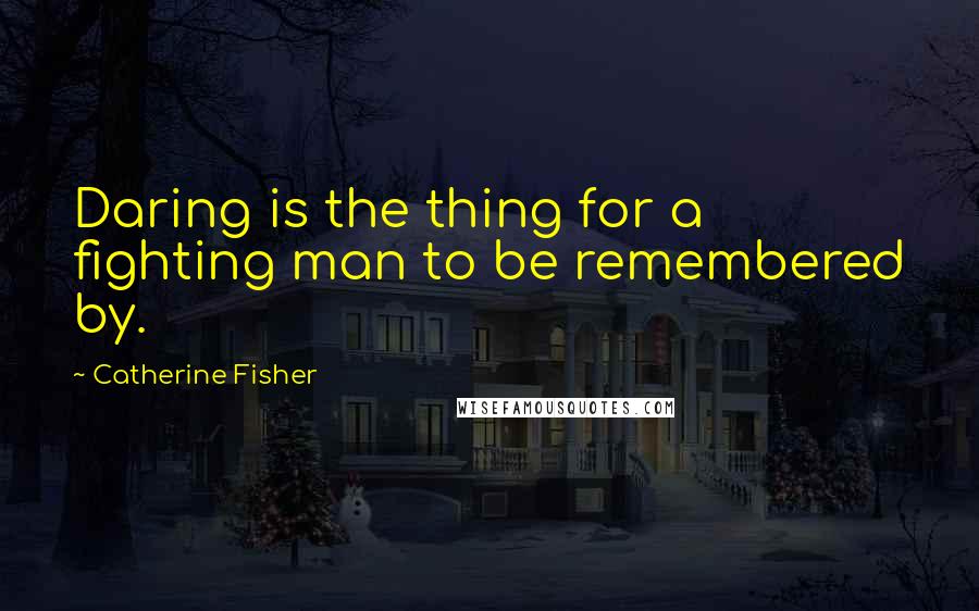 Catherine Fisher Quotes: Daring is the thing for a fighting man to be remembered by.