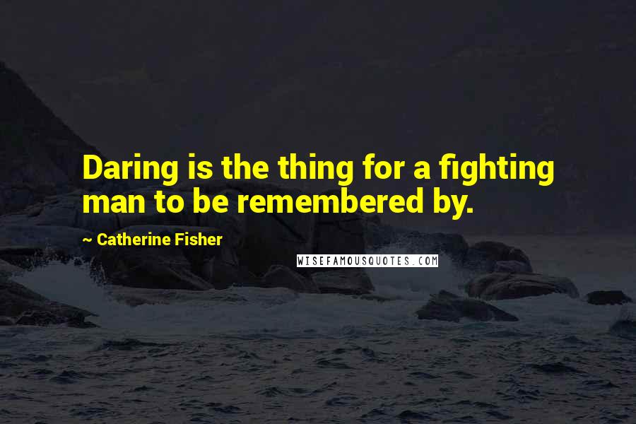 Catherine Fisher Quotes: Daring is the thing for a fighting man to be remembered by.