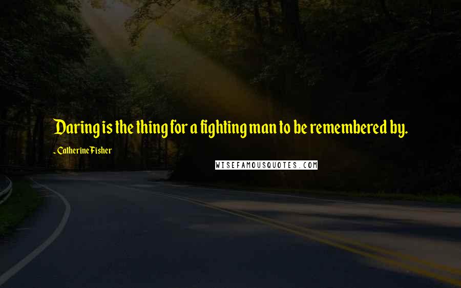 Catherine Fisher Quotes: Daring is the thing for a fighting man to be remembered by.