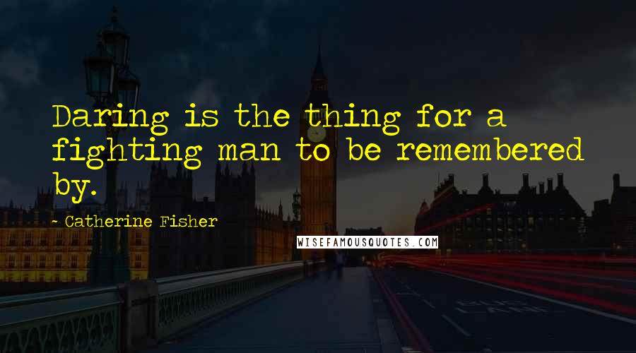 Catherine Fisher Quotes: Daring is the thing for a fighting man to be remembered by.