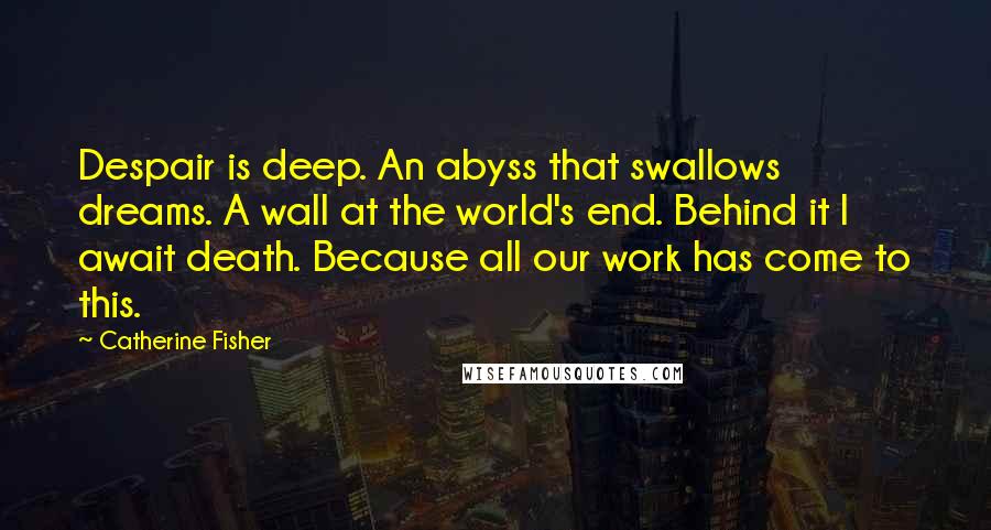 Catherine Fisher Quotes: Despair is deep. An abyss that swallows dreams. A wall at the world's end. Behind it I await death. Because all our work has come to this.