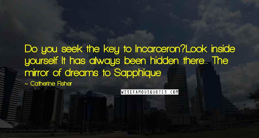 Catherine Fisher Quotes: Do you seek the key to Incarceron?Look inside yourself. It has always been hidden there.- The mirror of dreams to Sapphique