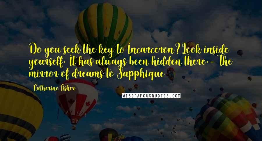 Catherine Fisher Quotes: Do you seek the key to Incarceron?Look inside yourself. It has always been hidden there.- The mirror of dreams to Sapphique