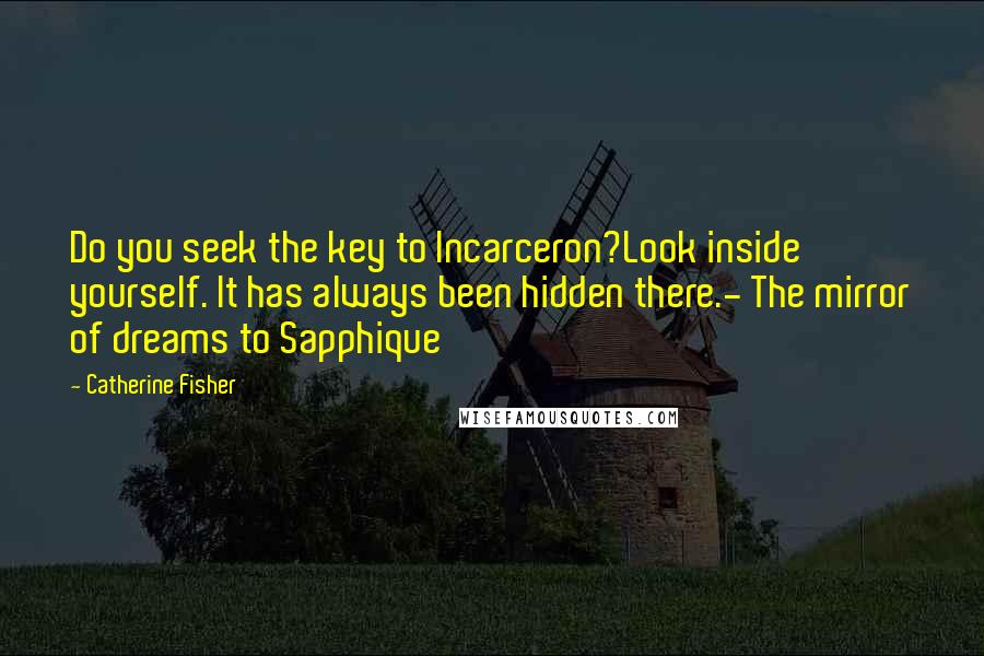 Catherine Fisher Quotes: Do you seek the key to Incarceron?Look inside yourself. It has always been hidden there.- The mirror of dreams to Sapphique