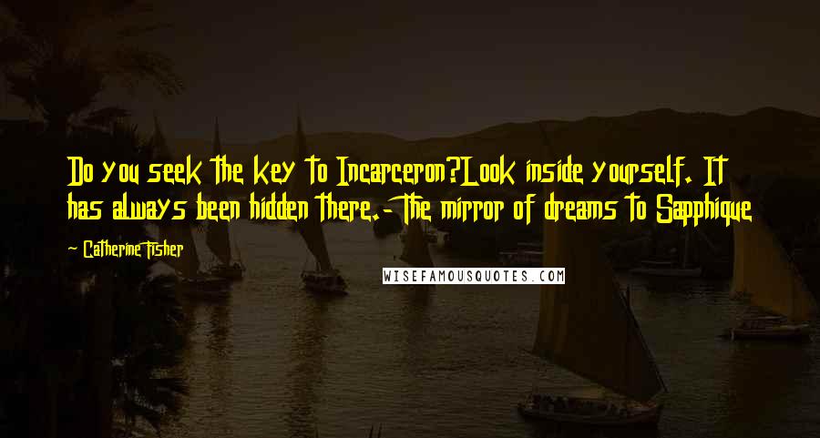 Catherine Fisher Quotes: Do you seek the key to Incarceron?Look inside yourself. It has always been hidden there.- The mirror of dreams to Sapphique