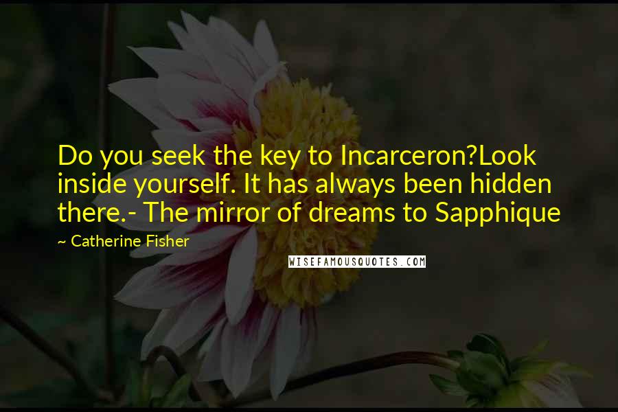 Catherine Fisher Quotes: Do you seek the key to Incarceron?Look inside yourself. It has always been hidden there.- The mirror of dreams to Sapphique