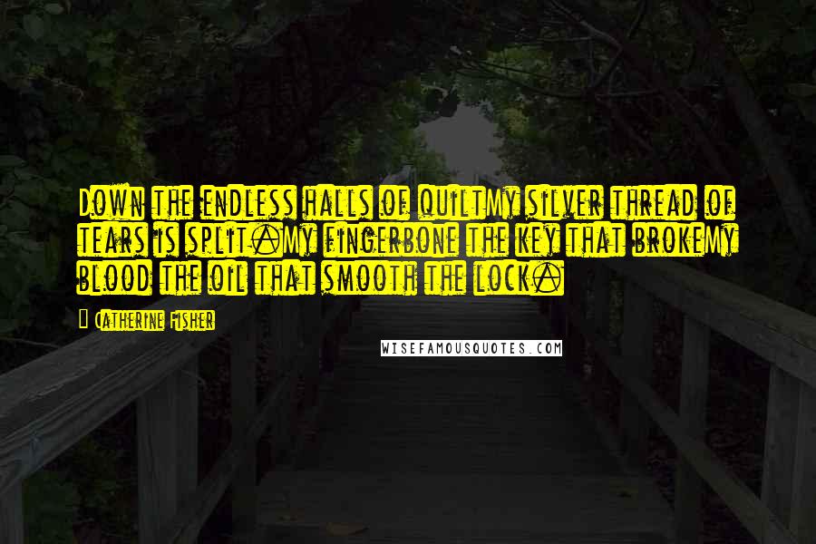 Catherine Fisher Quotes: Down the endless halls of quiltMy silver thread of tears is split.My fingerbone the key that brokeMy blood the oil that smooth the lock.