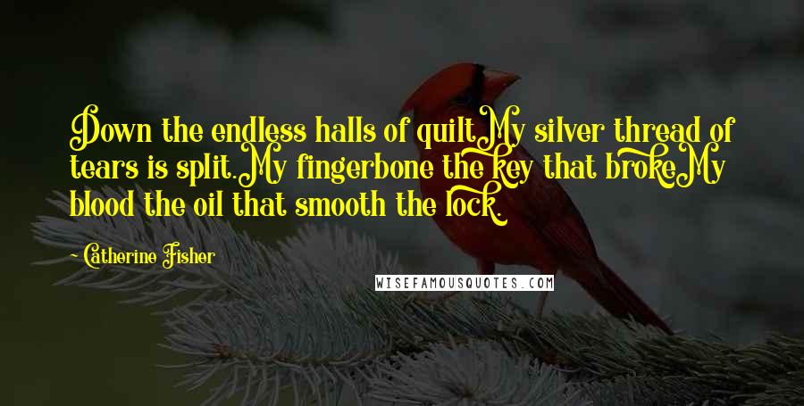 Catherine Fisher Quotes: Down the endless halls of quiltMy silver thread of tears is split.My fingerbone the key that brokeMy blood the oil that smooth the lock.