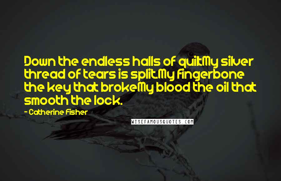 Catherine Fisher Quotes: Down the endless halls of quiltMy silver thread of tears is split.My fingerbone the key that brokeMy blood the oil that smooth the lock.