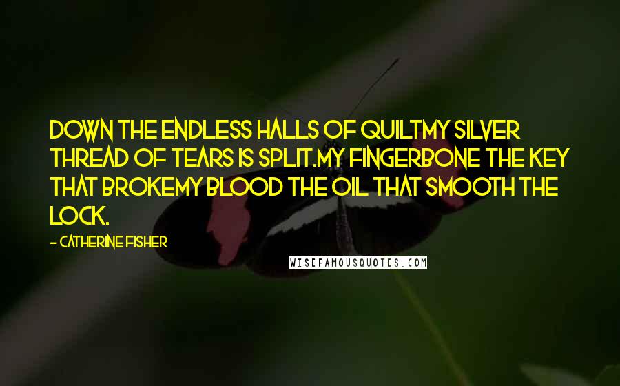 Catherine Fisher Quotes: Down the endless halls of quiltMy silver thread of tears is split.My fingerbone the key that brokeMy blood the oil that smooth the lock.