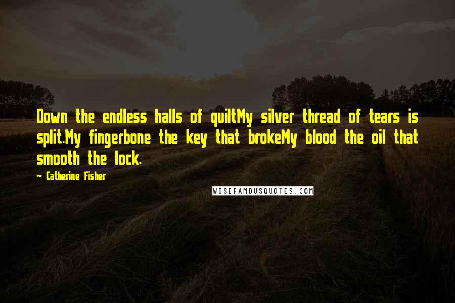 Catherine Fisher Quotes: Down the endless halls of quiltMy silver thread of tears is split.My fingerbone the key that brokeMy blood the oil that smooth the lock.