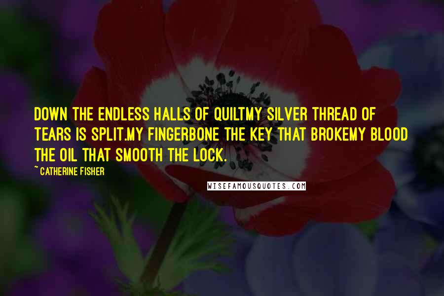 Catherine Fisher Quotes: Down the endless halls of quiltMy silver thread of tears is split.My fingerbone the key that brokeMy blood the oil that smooth the lock.