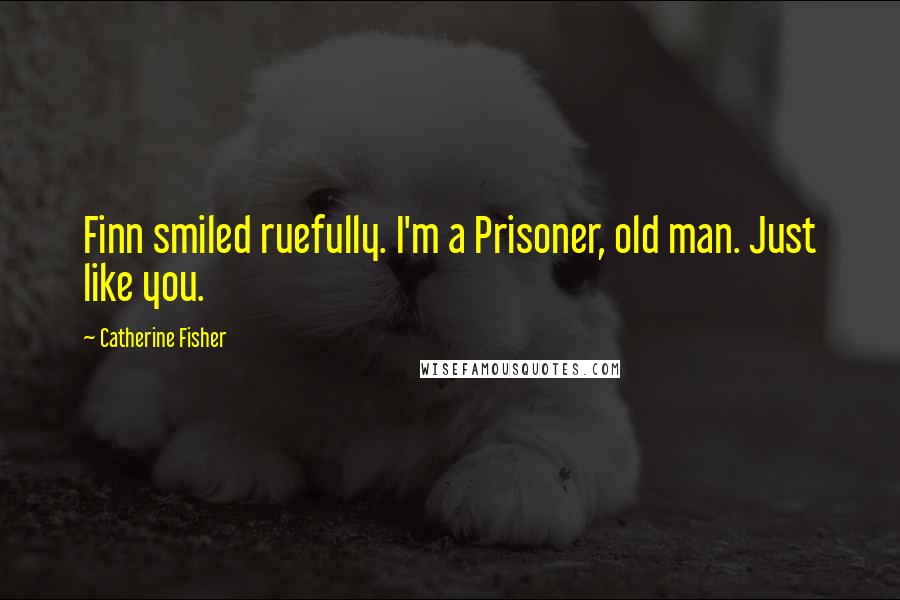 Catherine Fisher Quotes: Finn smiled ruefully. I'm a Prisoner, old man. Just like you.