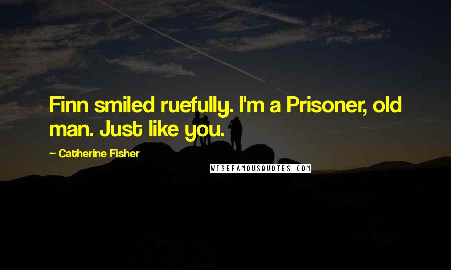 Catherine Fisher Quotes: Finn smiled ruefully. I'm a Prisoner, old man. Just like you.