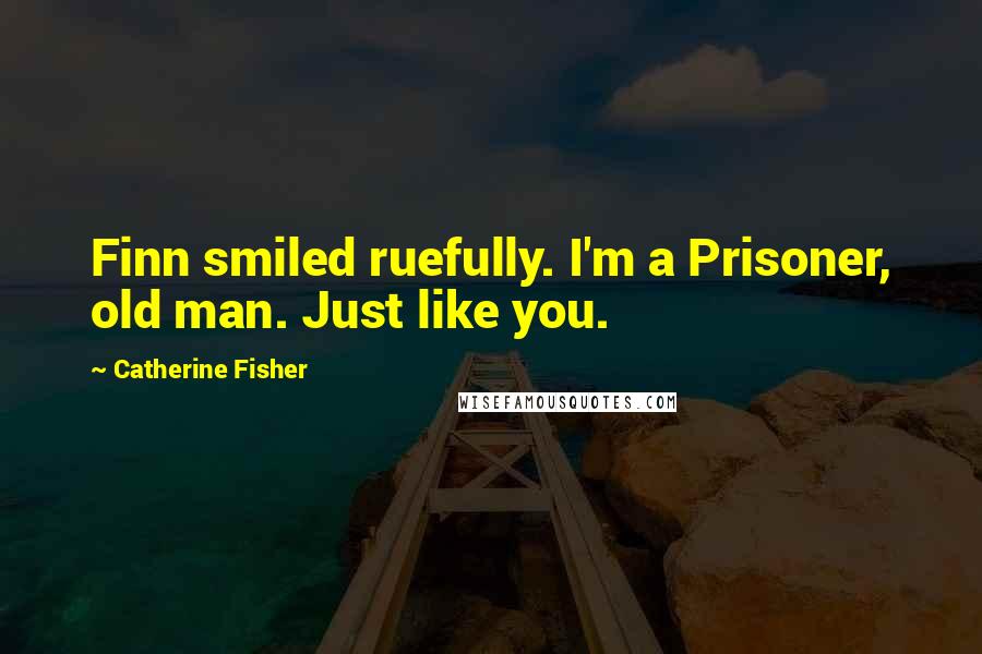 Catherine Fisher Quotes: Finn smiled ruefully. I'm a Prisoner, old man. Just like you.