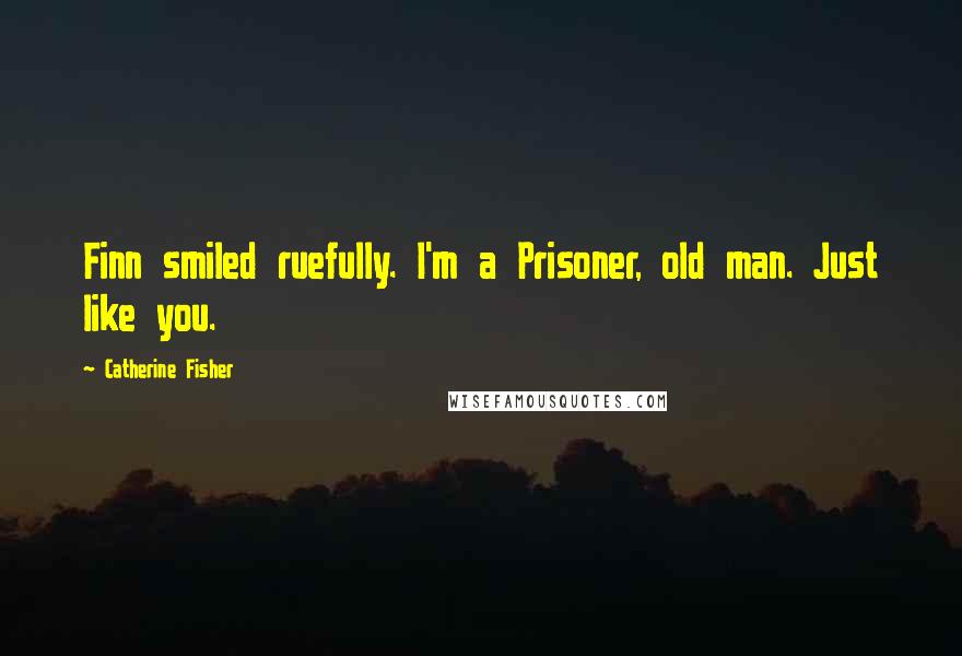 Catherine Fisher Quotes: Finn smiled ruefully. I'm a Prisoner, old man. Just like you.