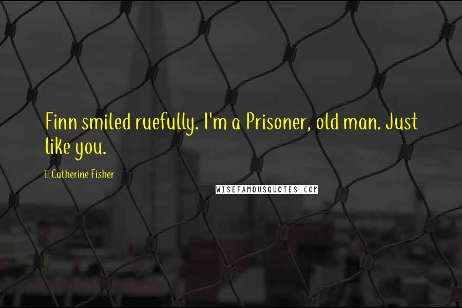 Catherine Fisher Quotes: Finn smiled ruefully. I'm a Prisoner, old man. Just like you.