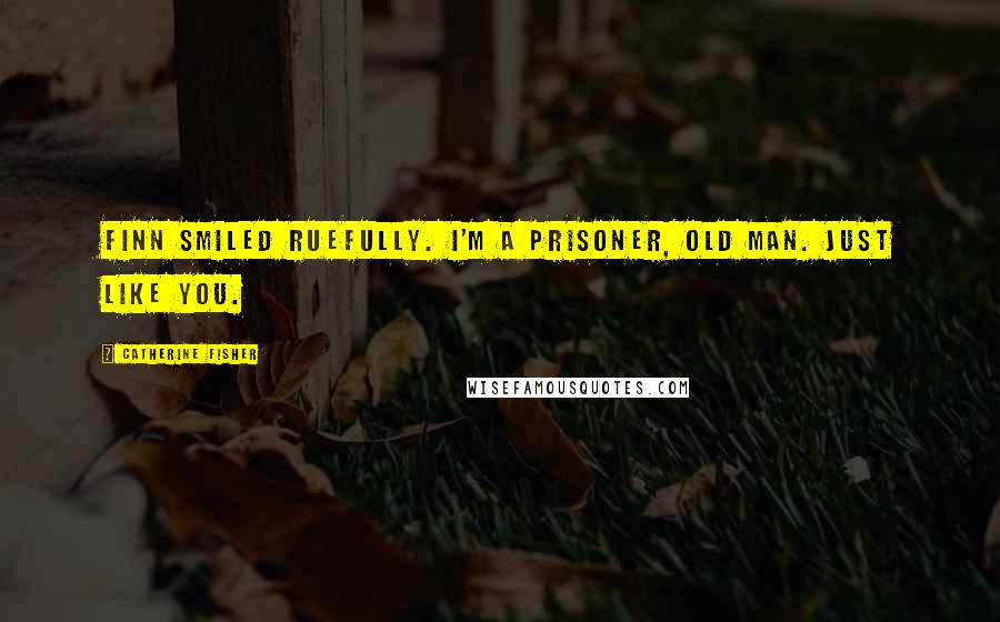 Catherine Fisher Quotes: Finn smiled ruefully. I'm a Prisoner, old man. Just like you.