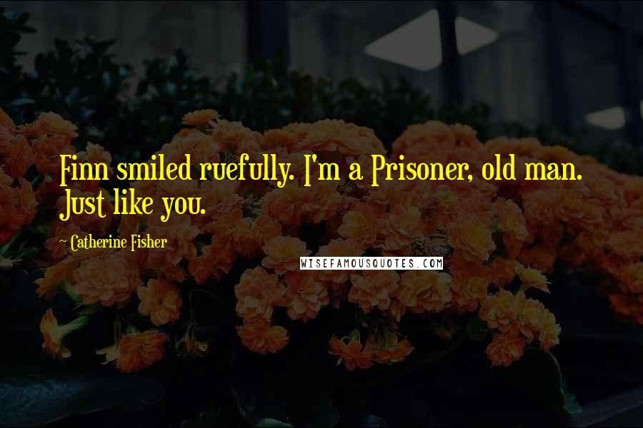 Catherine Fisher Quotes: Finn smiled ruefully. I'm a Prisoner, old man. Just like you.