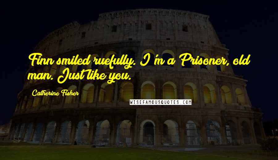 Catherine Fisher Quotes: Finn smiled ruefully. I'm a Prisoner, old man. Just like you.