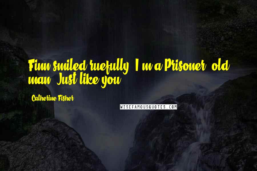 Catherine Fisher Quotes: Finn smiled ruefully. I'm a Prisoner, old man. Just like you.