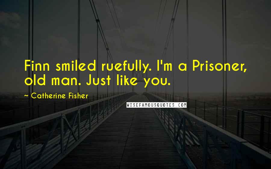 Catherine Fisher Quotes: Finn smiled ruefully. I'm a Prisoner, old man. Just like you.