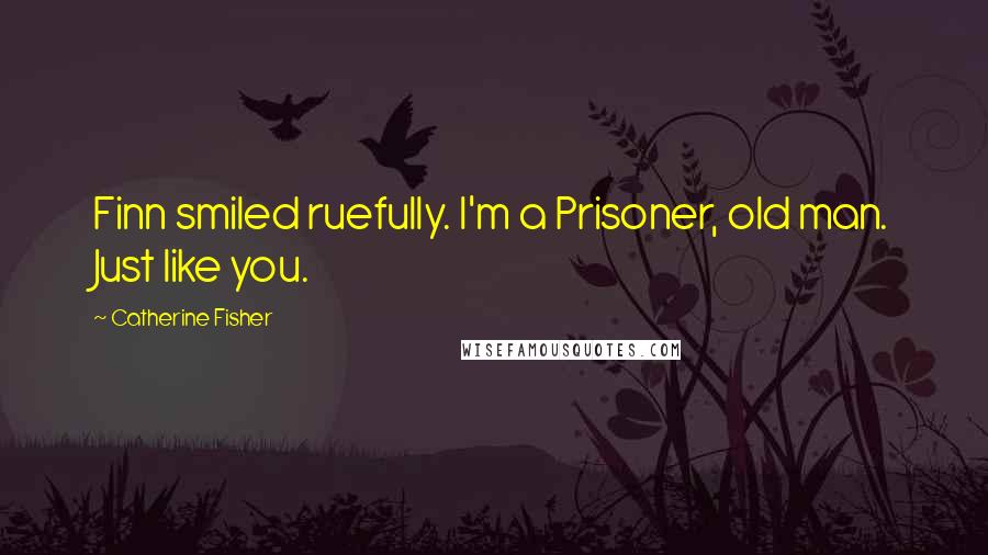 Catherine Fisher Quotes: Finn smiled ruefully. I'm a Prisoner, old man. Just like you.