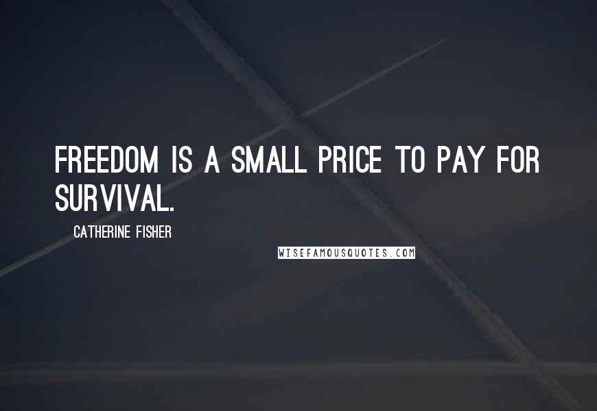 Catherine Fisher Quotes: Freedom is a small price to pay for survival.