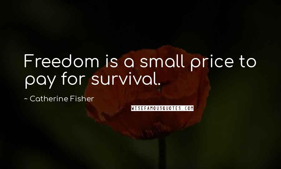 Catherine Fisher Quotes: Freedom is a small price to pay for survival.