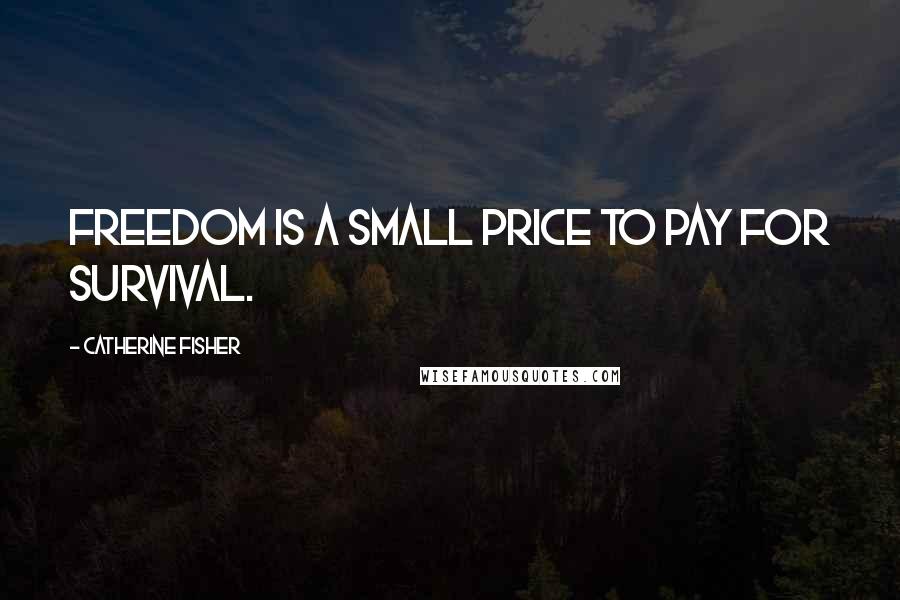 Catherine Fisher Quotes: Freedom is a small price to pay for survival.