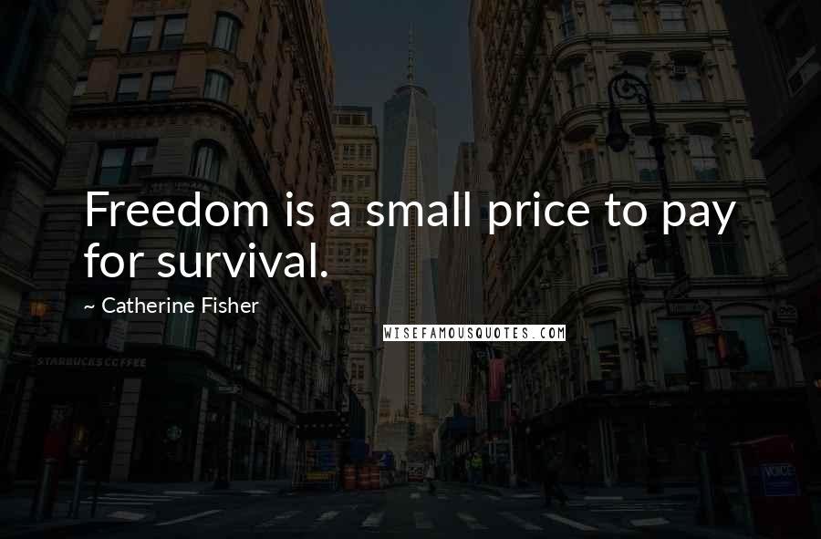 Catherine Fisher Quotes: Freedom is a small price to pay for survival.