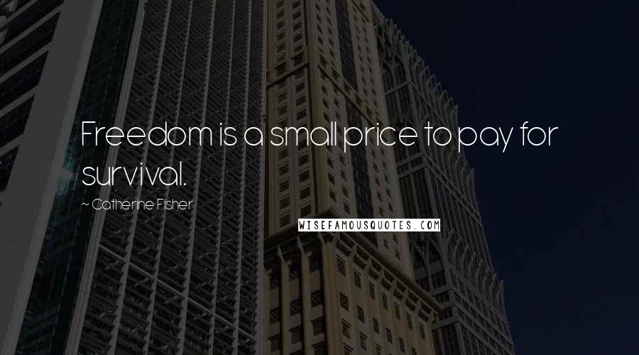 Catherine Fisher Quotes: Freedom is a small price to pay for survival.