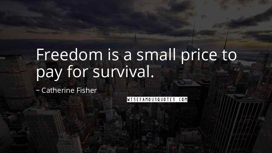 Catherine Fisher Quotes: Freedom is a small price to pay for survival.