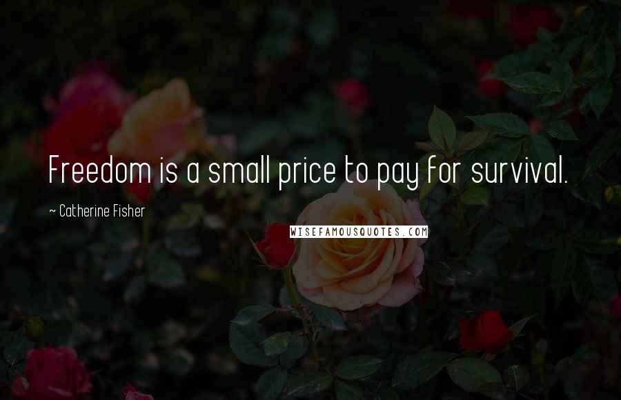 Catherine Fisher Quotes: Freedom is a small price to pay for survival.