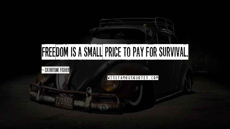 Catherine Fisher Quotes: Freedom is a small price to pay for survival.