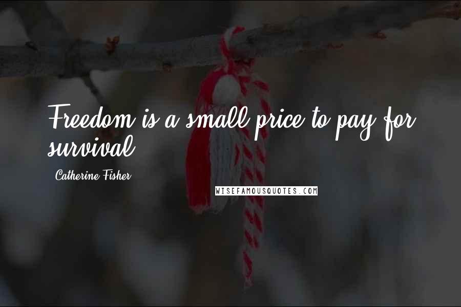 Catherine Fisher Quotes: Freedom is a small price to pay for survival.