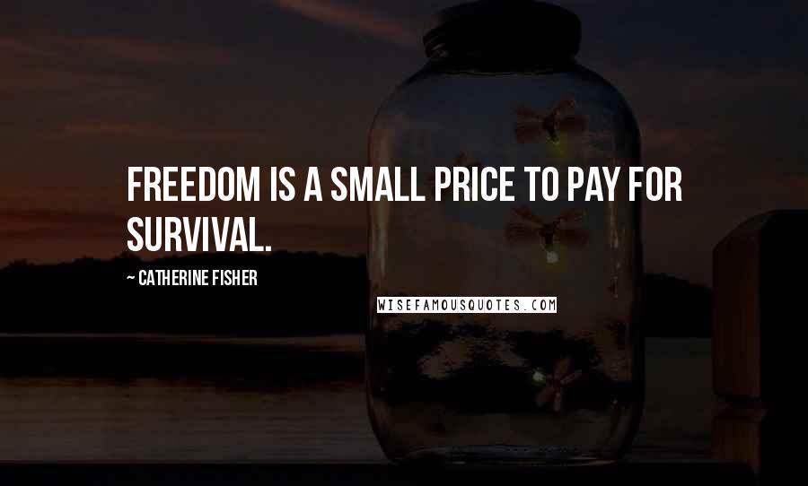 Catherine Fisher Quotes: Freedom is a small price to pay for survival.