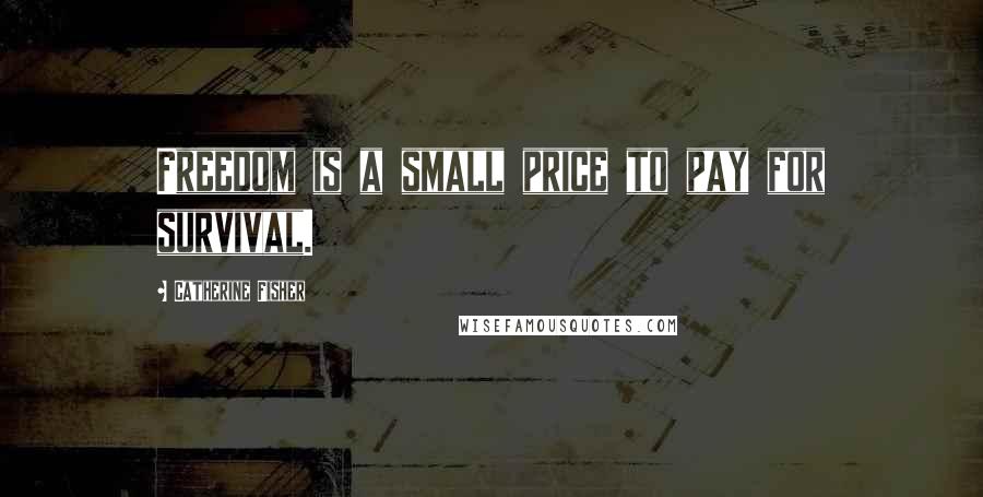 Catherine Fisher Quotes: Freedom is a small price to pay for survival.