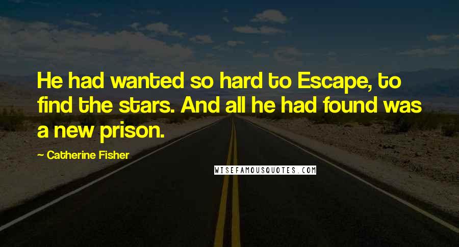 Catherine Fisher Quotes: He had wanted so hard to Escape, to find the stars. And all he had found was a new prison.