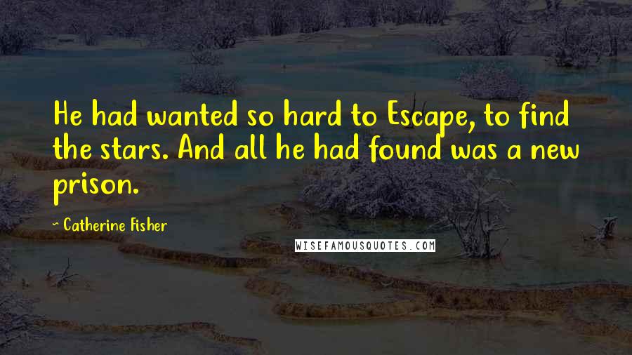 Catherine Fisher Quotes: He had wanted so hard to Escape, to find the stars. And all he had found was a new prison.