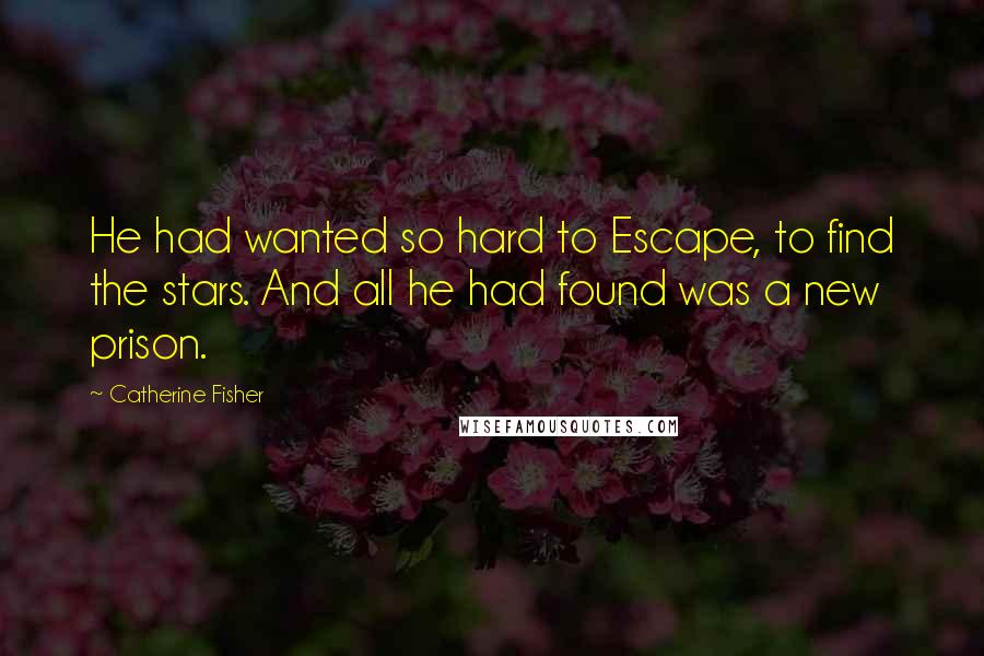 Catherine Fisher Quotes: He had wanted so hard to Escape, to find the stars. And all he had found was a new prison.