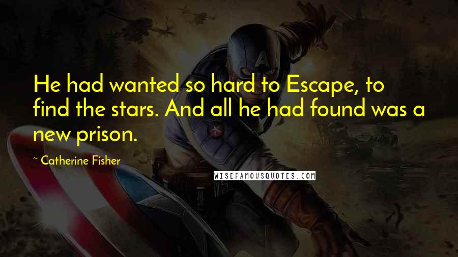 Catherine Fisher Quotes: He had wanted so hard to Escape, to find the stars. And all he had found was a new prison.