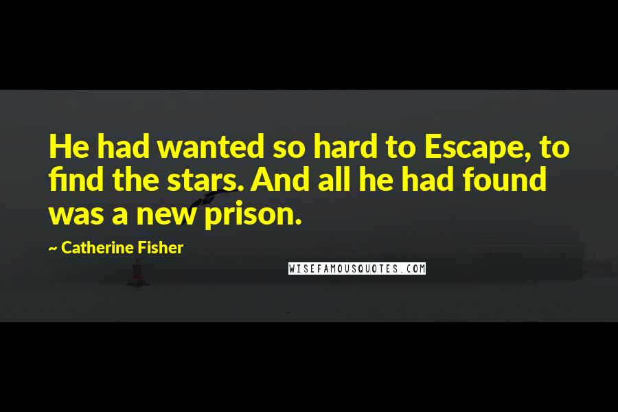 Catherine Fisher Quotes: He had wanted so hard to Escape, to find the stars. And all he had found was a new prison.