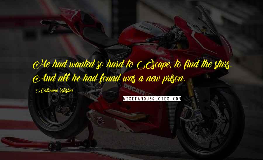 Catherine Fisher Quotes: He had wanted so hard to Escape, to find the stars. And all he had found was a new prison.